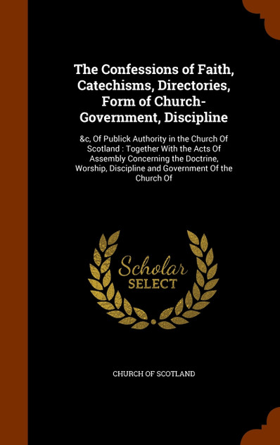 The Confessions of Faith, Catechisms, Directories, Form of Church-Government, Discipline