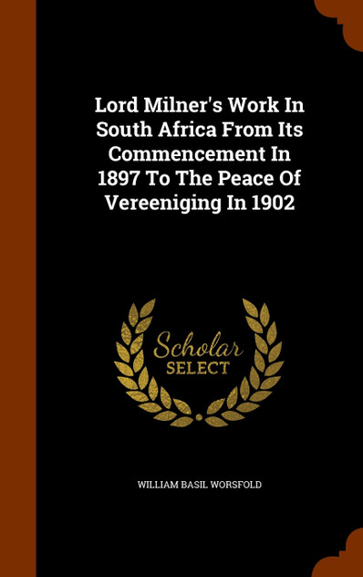 Lord Milner's Work In South Africa From Its Commencement In 1897 To The Peace Of Vereeniging In 1902 Lord Milner's Work In South Africa From Its Commencement In 1897 To The Peace Of Vereeniging In 1902