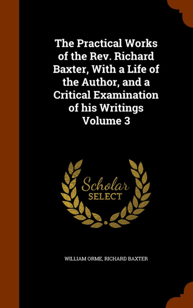 The Practical Works of the Rev. Richard Baxter, With a Life of the Author, and a Critical Examination of his Writings Volume 3