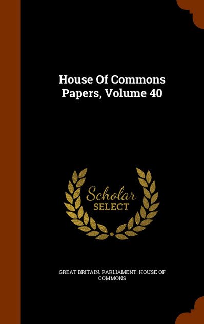 House Of Commons Papers, Volume 40 House Of Commons Papers, Volume 40