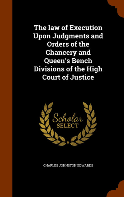 The law of Execution Upon Judgments and Orders of the Chancery and Queen's Bench Divisions of the High Court of Justice The law of Execution Upon Judgments and Orders of the Chancery and Queen's Bench Divisions of the High Court of Justice