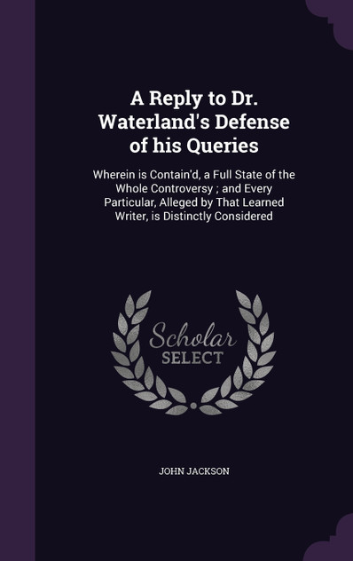 A Reply to Dr. Waterland's Defense of his Queries A Reply to Dr. Waterland's Defense of his Queries