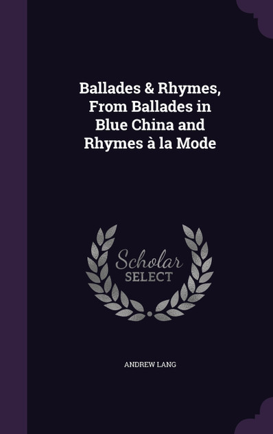 Ballades & Rhymes, From Ballades in Blue China and Rhymes à la Mode Ballades & Rhymes, From Ballades in Blue China and Rhymes à la Mode