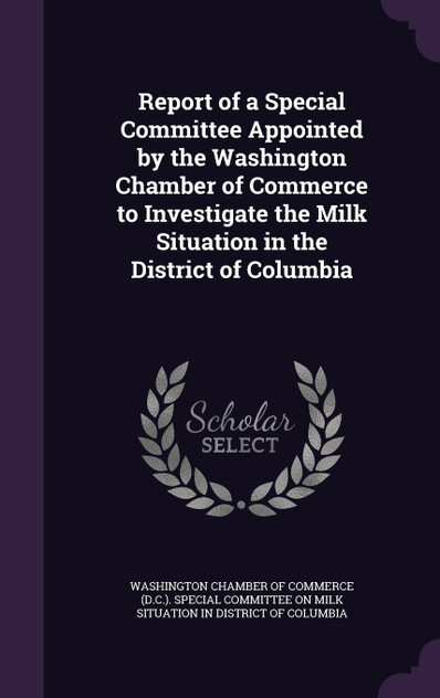 Report of a Special Committee Appointed by the Washington Chamber of Commerce to Investigate the Milk Situation in the District of Columbia Report of a Special Committee Appointed by the Washington Chamber of Commerce to Investigate the Milk Situation in the District of Columbia