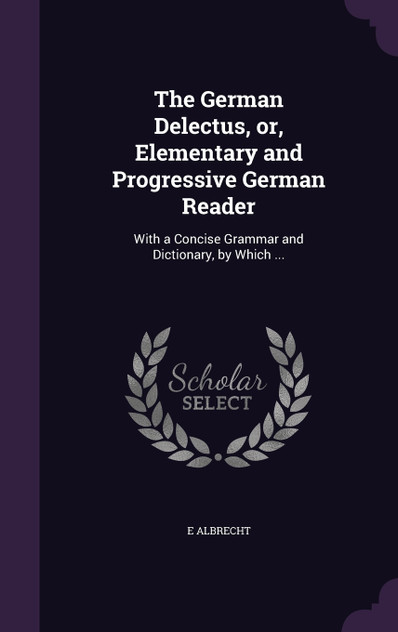 The German Delectus, or, Elementary and Progressive German Reader The German Delectus, or, Elementary and Progressive German Reader