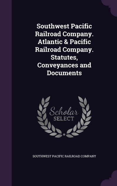 Southwest Pacific Railroad Company. Atlantic & Pacific Railroad Company. Statutes, Conveyances and Documents Southwest Pacific Railroad Company. Atlantic & Pacific Railroad Company. Statutes, Conveyances and Documents