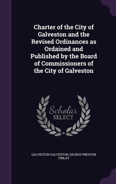 Charter of the City of Galveston and the Revised Ordinances as Ordained and Published by the Board of Commissioners of the City of Galveston Charter of the City of Galveston and the Revised Ordinances as Ordained and Published by the Board of Commissioners of the City of Galveston