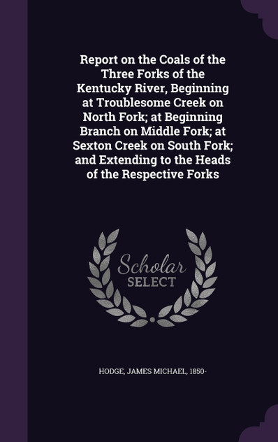 Report on the Coals of the Three Forks of the Kentucky River, Beginning at Troublesome Creek on North Fork; at Beginning Branch on Middle Fork; at Sexton Creek on South Fork; and Extending to the Heads of the Respective Forks