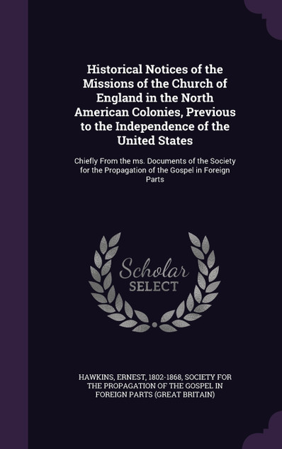Historical Notices of the Missions of the Church of England in the North American Colonies, Previous to the Independence of the United States Historical Notices of the Missions of the Church of England in the North American Colonies, Previous to the Independence of the United States