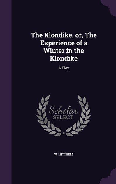 The Klondike, or, The Experience of a Winter in the Klondike The Klondike, or, The Experience of a Winter in the Klondike