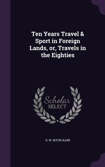 Ten Years Travel & Sport in Foreign Lands, or, Travels in the Eighties Ten Years Travel & Sport in Foreign Lands, or, Travels in the Eighties