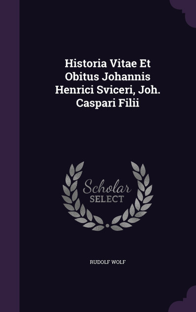 Historia Vitae Et Obitus Johannis Henrici Sviceri, Joh. Caspari Filii Historia Vitae Et Obitus Johannis Henrici Sviceri, Joh. Caspari Filii