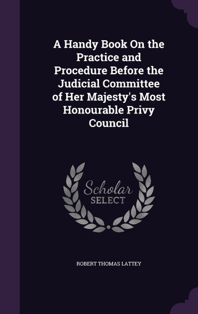 A Handy Book On the Practice and Procedure Before the Judicial Committee of Her Majesty's Most Honourable Privy Council A Handy Book On the Practice and Procedure Before the Judicial Committee of Her Majesty's Most Honourable Privy Council