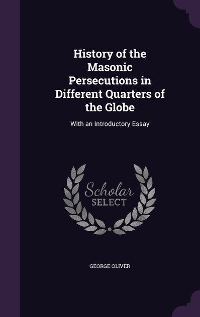 History of the Masonic Persecutions in Different Quarters of the Globe History of the Masonic Persecutions in Different Quarters of the Globe