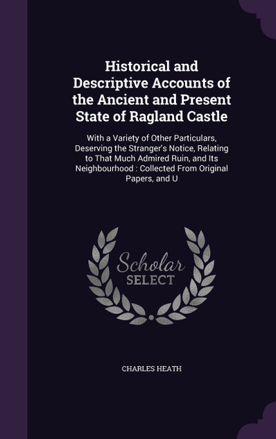 Historical and Descriptive Accounts of the Ancient and Present State of Ragland Castle Historical and Descriptive Accounts of the Ancient and Present State of Ragland Castle