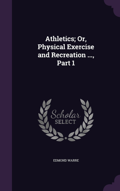 Athletics; Or, Physical Exercise and Recreation ..., Part 1 Athletics; Or, Physical Exercise and Recreation ..., Part 1