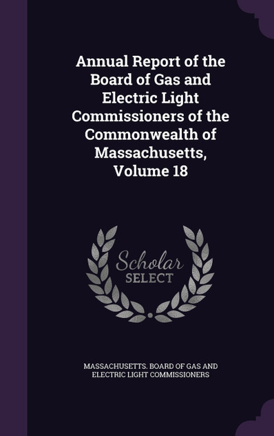 Annual Report of the Board of Gas and Electric Light Commissioners of the Commonwealth of Massachusetts, Volume 18 Annual Report of the Board of Gas and Electric Light Commissioners of the Commonwealth of Massachusetts, Volume 18