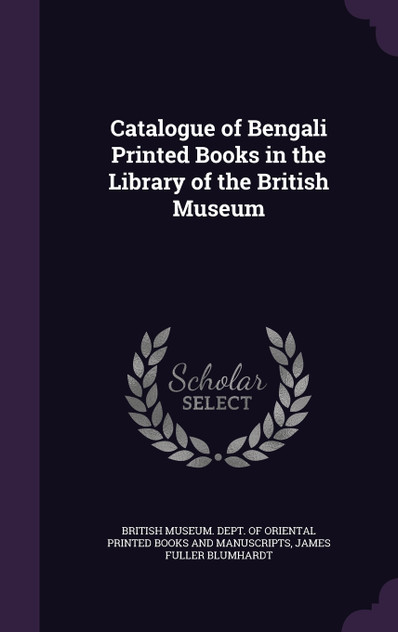 Catalogue of Bengali Printed Books in the Library of the British Museum Catalogue of Bengali Printed Books in the Library of the British Museum