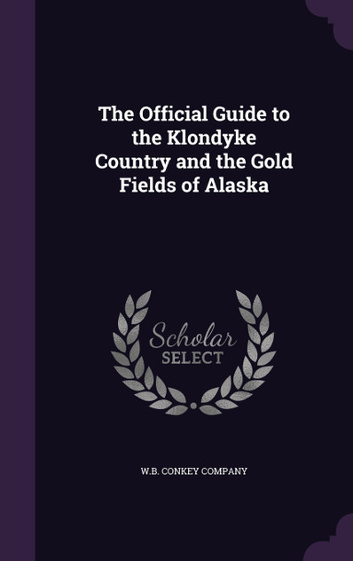 The Official Guide to the Klondyke Country and the Gold Fields of Alaska The Official Guide to the Klondyke Country and the Gold Fields of Alaska