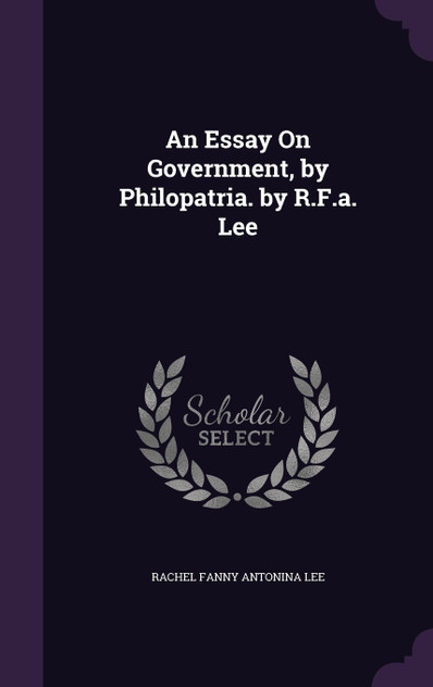 An Essay On Government, by Philopatria. by R.F.a. Lee An Essay On Government, by Philopatria. by R.F.a. Lee