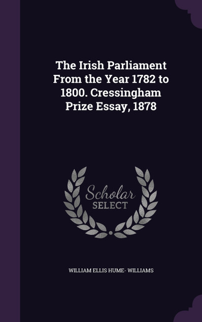 The Irish Parliament From the Year 1782 to 1800. Cressingham Prize Essay, 1878 The Irish Parliament From the Year 1782 to 1800. Cressingham Prize Essay, 1878