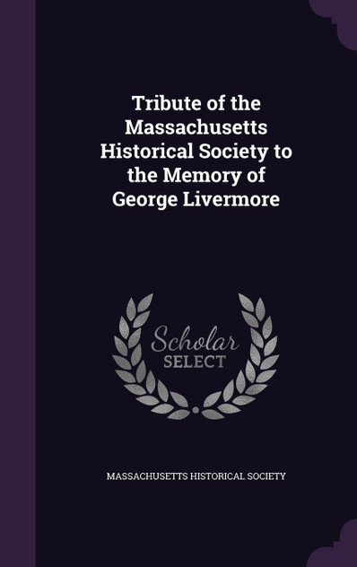 Tribute of the Massachusetts Historical Society to the Memory of George Livermore Tribute of the Massachusetts Historical Society to the Memory of George Livermore
