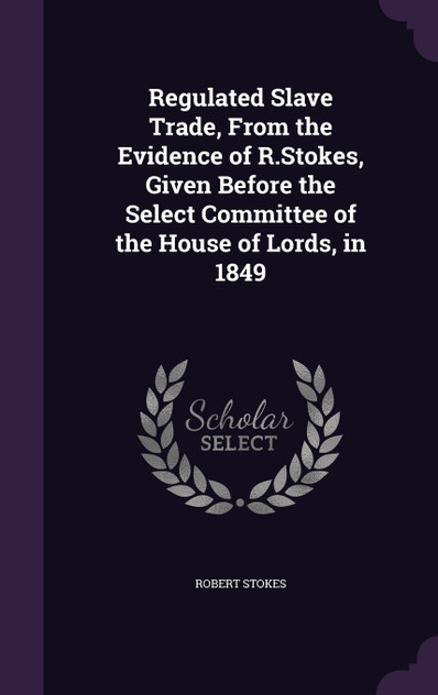 Regulated Slave Trade, From the Evidence of R.Stokes, Given Before the Select Committee of the House of Lords, in 1849