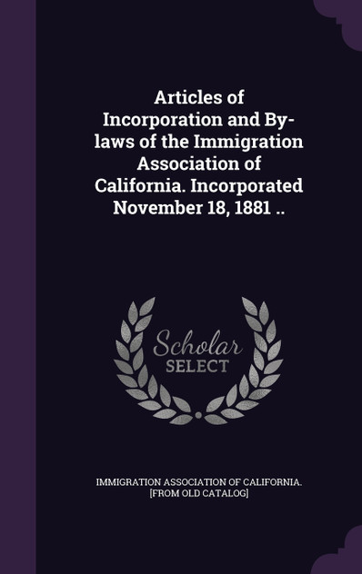 Articles of Incorporation and By-laws of the Immigration Association of California. Incorporated November 18, 1881 ..
