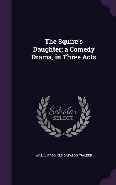 The Squire's Daughter; a Comedy Drama, in Three Acts The Squire's Daughter; a Comedy Drama, in Three Acts