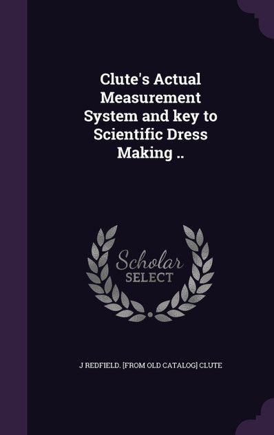 Clute's Actual Measurement System and key to Scientific Dress Making .. Clute's Actual Measurement System and key to Scientific Dress Making ..