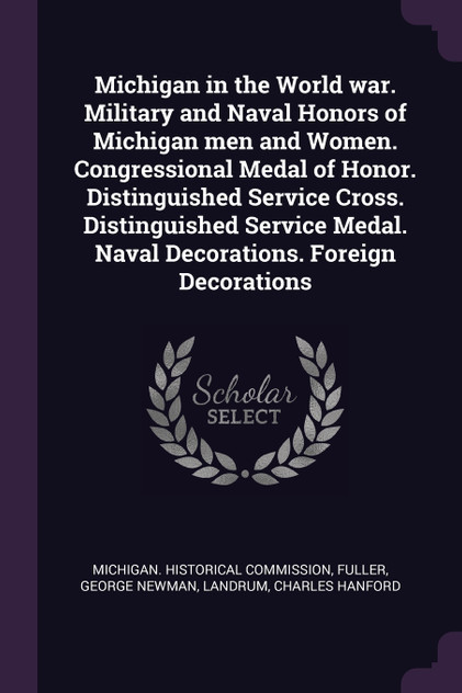 Michigan in the World war. Military and Naval Honors of Michigan men and Women. Congressional Medal of Honor. Distinguished Service Cross. Distinguished Service Medal. Naval Decorations. Foreign Decorations Michigan in the World war. Military and Naval Honors of Michigan men and Women. Congressional Medal of Honor. Distinguished Service Cross. Distinguished Service Medal. Naval Decorations. Foreign Decorations