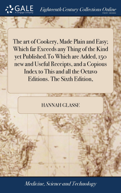 The art of Cookery, Made Plain and Easy; Which far Exceeds any Thing of the Kind yet Published.To Which are Added, 150 new and Useful Receipts, and a Copious Index to This and all the Octavo Editions. The Sixth Edition,