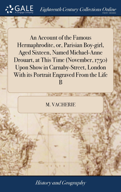 An Account of the Famous Hermaphrodite, or, Parisian Boy-girl, Aged Sixteen, Named Michael-Anne Drouart, at This Time (November, 1750) Upon Show in Carnaby-Street, London With its Portrait Engraved From the Life B