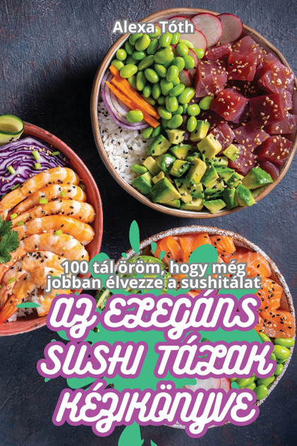 AZ ELEGÁNS SUSHI TÁLAK KÉZIKÖNYVE AZ ELEGÁNS SUSHI TÁLAK KÉZIKÖNYVE