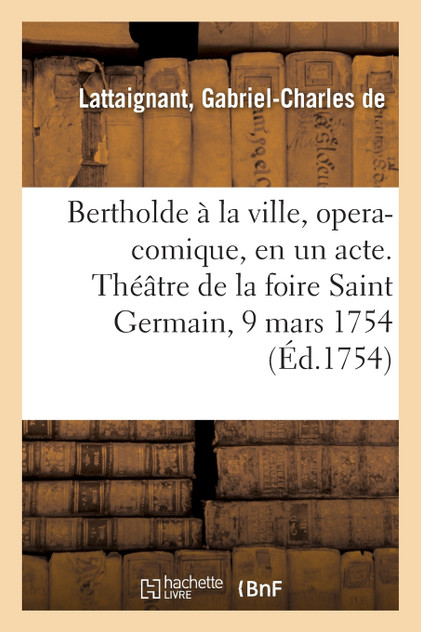 Bertholde à la ville, opera-comique, en un acte. Théâtre de la foire Saint Germain, 9 mars 1754 Bertholde à la ville, opera-comique, en un acte. Théâtre de la foire Saint Germain, 9 mars 1754