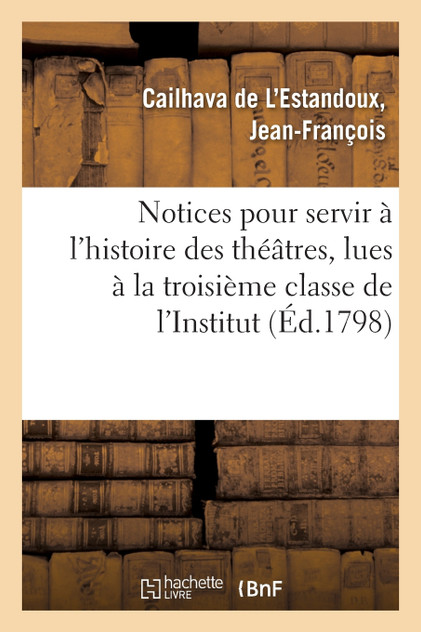Notices pour servir à l'histoire des théâtres, lues à la troisième classe de l'Institut