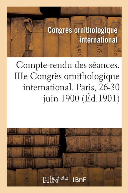 Compte-rendu des séances. IIIe Congrès ornithologique international. Paris, 26-30 juin 1900 Compte-rendu des séances. IIIe Congrès ornithologique international. Paris, 26-30 juin 1900
