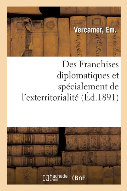 Des Franchises diplomatiques et spécialement de l'exterritorialité Des Franchises diplomatiques et spécialement de l'exterritorialité