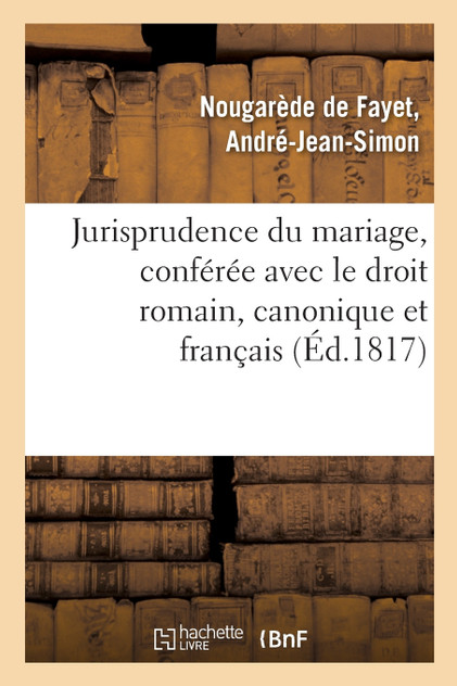Jurisprudence du mariage, conférée avec le droit romain, le droit canonique et le droit français Jurisprudence du mariage, conférée avec le droit romain, le droit canonique et le droit français