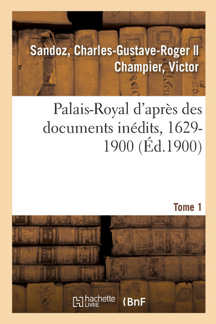 Palais-Royal d'après des documents inédits, 1629-1900. Tome 1