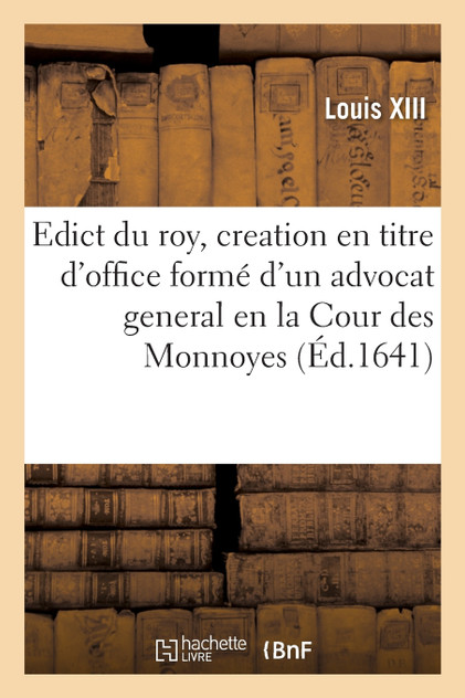 Edict du roy, portant creation en titre d'office formé d'un advocat general en la Cour des Monnoyes Edict du roy, portant creation en titre d'office formé d'un advocat general en la Cour des Monnoyes