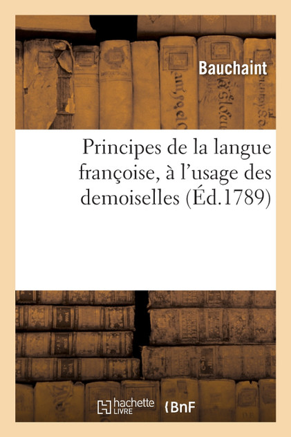 Principes de la langue françoise, à l'usage des demoiselles Principes de la langue françoise, à l'usage des demoiselles