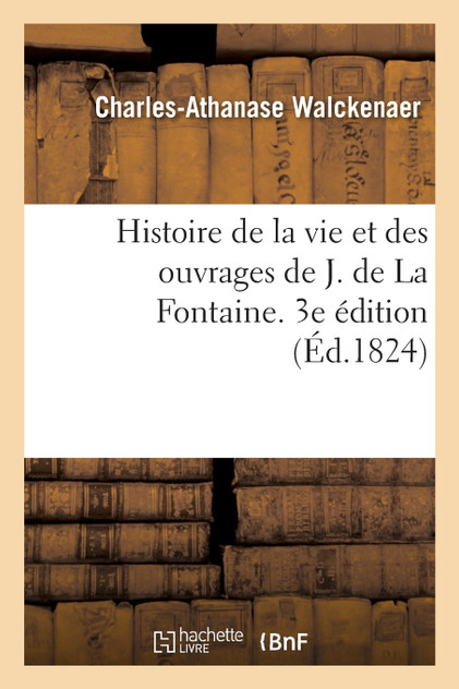 Histoire de la vie et des ouvrages de J. de La Fontaine. 3e édition Histoire de la vie et des ouvrages de J. de La Fontaine. 3e édition