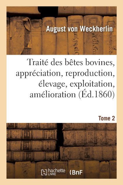 Traité des bêtes bovines, appréciation, reproduction, élevage, exploitation, amélioration. Tome 2 Traité des bêtes bovines, appréciation, reproduction, élevage, exploitation, amélioration. Tome 2