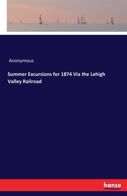 Summer Excursions for 1874 Via the Lehigh Valley Railroad Summer Excursions for 1874 Via the Lehigh Valley Railroad