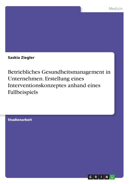 Betriebliches Gesundheitsmanagement in Unternehmen. Erstellung eines Interventionskonzeptes anhand eines Fallbeispiels Betriebliches Gesundheitsmanagement in Unternehmen. Erstellung eines Interventionskonzeptes anhand eines Fallbeispiels