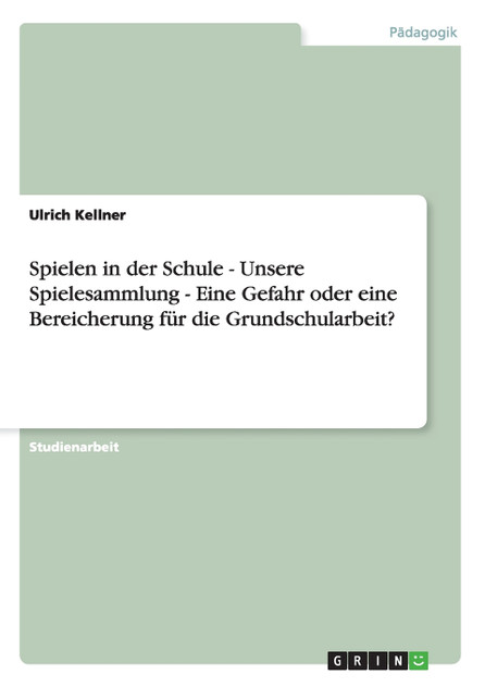 Spielen in der Schule - Unsere Spielesammlung - Eine Gefahr oder eine Bereicherung für die Grundschularbeit? Spielen in der Schule - Unsere Spielesammlung - Eine Gefahr oder eine Bereicherung für die Grundschularbeit?
