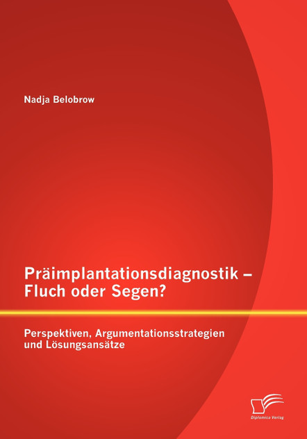 Präimplantationsdiagnostik - Fluch oder Segen? Perspektiven, Argumentationsstrategien und Lösungsansätze Präimplantationsdiagnostik - Fluch oder Segen? Perspektiven, Argumentationsstrategien und Lösungsansätze