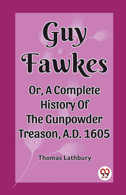 Guy Fawkes Or, A Complete History Of The Gunpowder Treason, A.D. 1605 Guy Fawkes Or, A Complete History Of The Gunpowder Treason, A.D. 1605