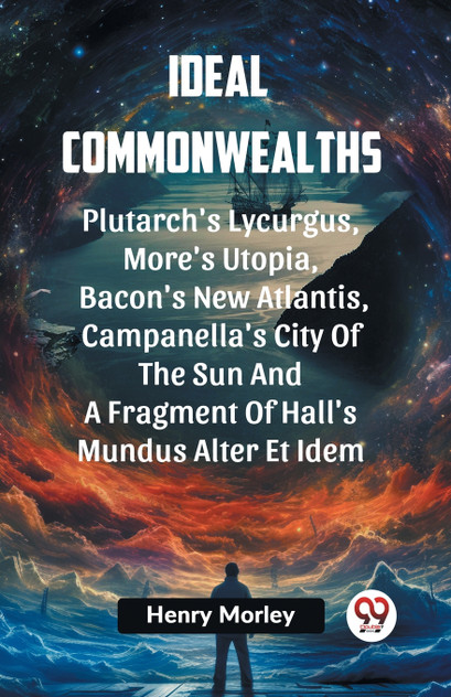 Ideal Commonwealths Plutarch's Lycurgus, More'S Utopia, Bacon's New Atlantis, Campanella's City Of The Sun And A Fragment Of Hall's Mundus Alter Et Idem Ideal Commonwealths Plutarch's Lycurgus, More'S Utopia, Bacon's New Atlantis, Campanella's City Of The Sun And A Fragment Of Hall's Mundus Alter Et Idem